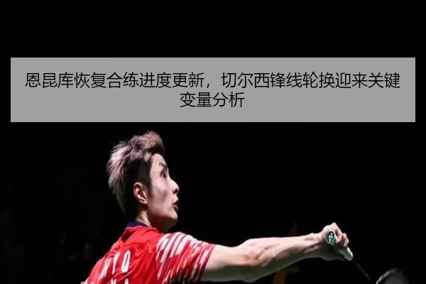 恩昆库恢复合练进度更新，切尔西锋线轮换迎来关键变量分析